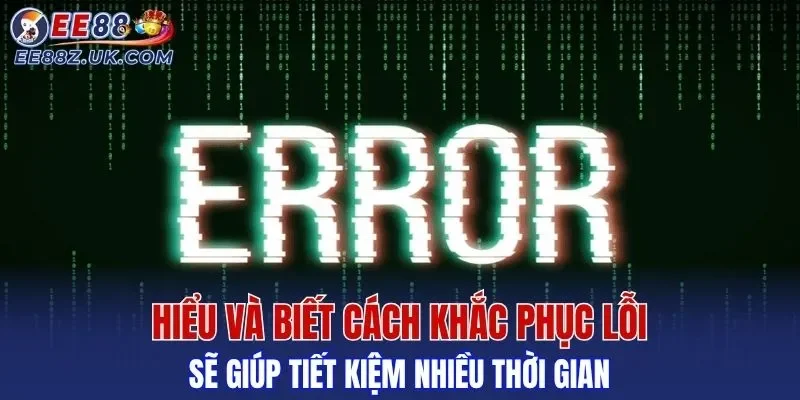 Hiểu và biết cách khắc phục lỗi sẽ giúp tiết kiệm nhiều thời gian